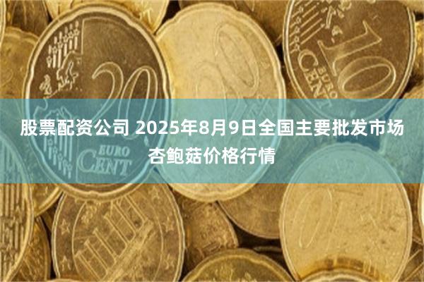 股票配资公司 2025年8月9日全国主要批发市场杏鲍菇价格行情