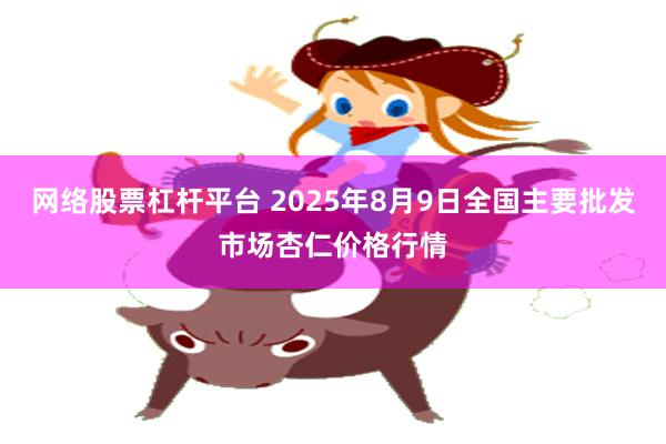 网络股票杠杆平台 2025年8月9日全国主要批发市场杏仁价格行情