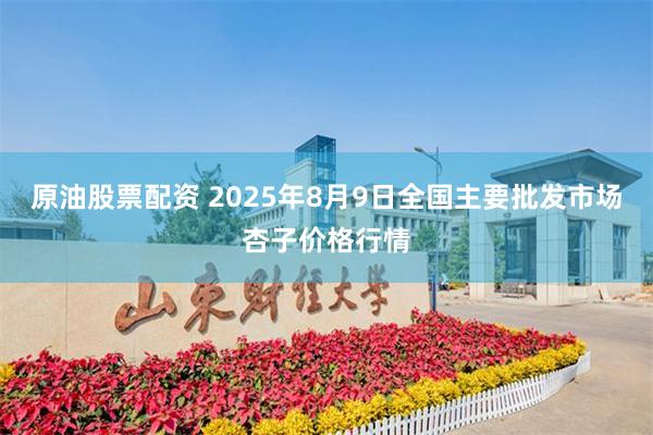原油股票配资 2025年8月9日全国主要批发市场杏子价格行情