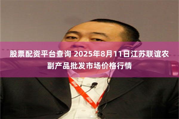 股票配资平台查询 2025年8月11日江苏联谊农副产品批发市场价格行情
