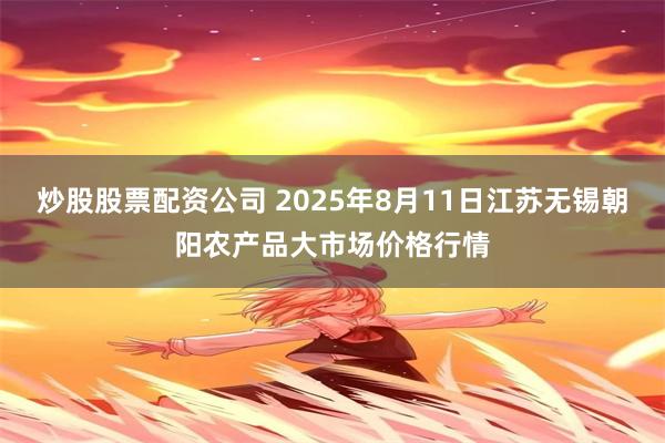 炒股股票配资公司 2025年8月11日江苏无锡朝阳农产品大市场价格行情