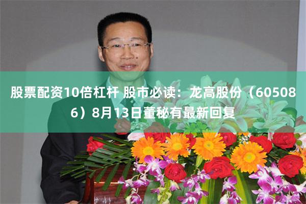 股票配资10倍杠杆 股市必读:龙高股份(605086)8月13日董秘有最新回复