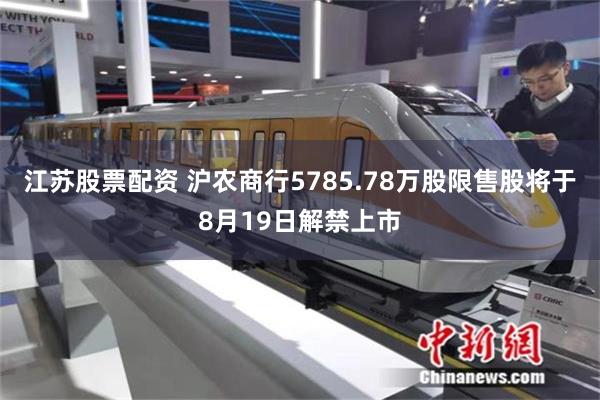 江苏股票配资 沪农商行5785.78万股限售股将于8月19日解禁上市