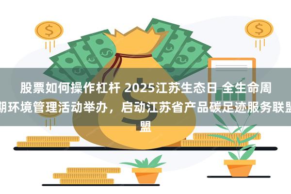股票如何操作杠杆 2025江苏生态日 全生命周期环境管理活动举办,启动江苏省产品碳足迹服务联盟