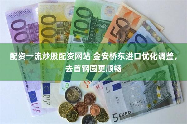 配资一流炒股配资网站 金安桥东进口优化调整,去首钢园更顺畅