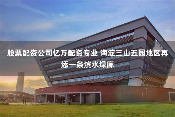 股票配资公司亿万配资专业 海淀三山五园地区再添一条滨水绿廊