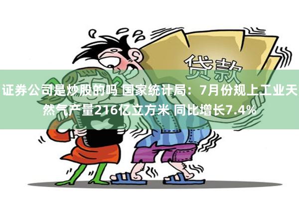 证券公司是炒股的吗 国家统计局：7月份规上工业天然气产量216亿立方米 同比增长7.4%