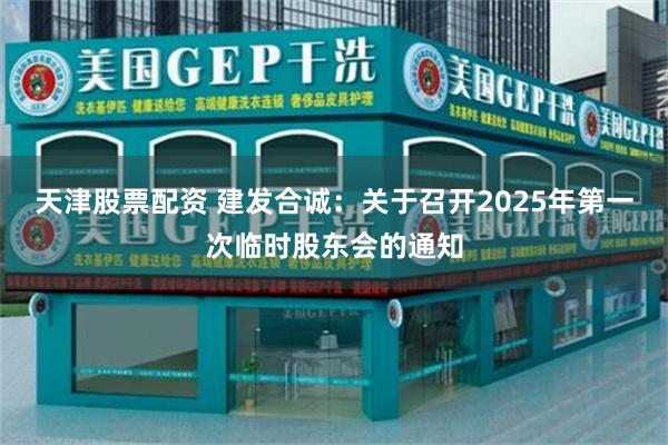 天津股票配资 建发合诚：关于召开2025年第一次临时股东会的通知