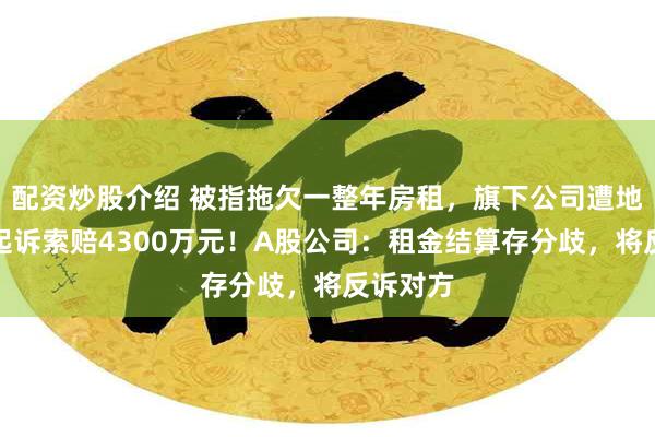 配资炒股介绍 被指拖欠一整年房租,旗下公司遭地方国企起诉索赔4300万元!A股公司:租金结算存分歧,将反诉对方