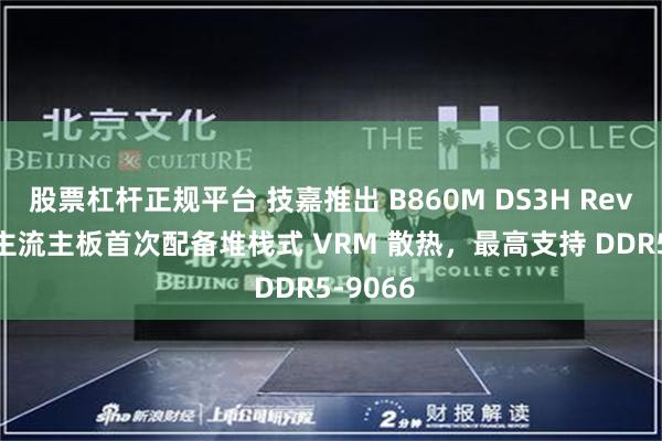 股票杠杆正规平台 技嘉推出 B860M DS3H Rev 2.0:主流主板首次配备堆栈式 VRM 散热,最高支持 DDR5-9066